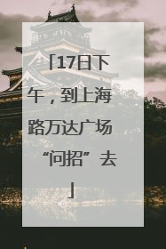 17日下午，到上海路万达广场“问招”去