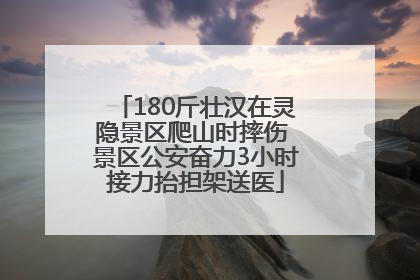180斤壮汉在灵隐景区爬山时摔伤 景区公安奋力3小时接力抬担架送医