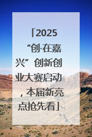 2025“创·在嘉兴”创新创业大赛启动，本届新亮点抢先看