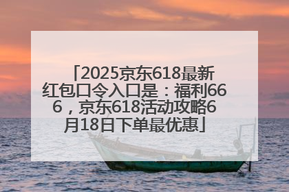2025京东618最新红包口令入口是：福利666，京东618活动攻略6月18日下单最优惠