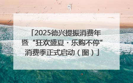 2025德兴提振消费年暨“狂欢盛夏・乐购不停”消费季正式启动（图）