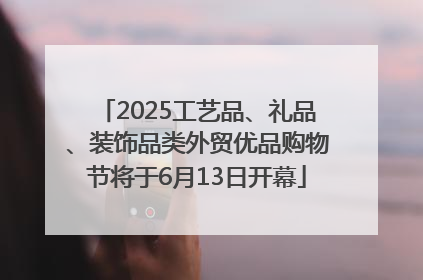 2025工艺品、礼品、装饰品类外贸优品购物节将于6月13日开幕