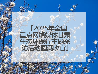2025年全国重点网络媒体甘肃生态环保行主题采访活动圆满收官