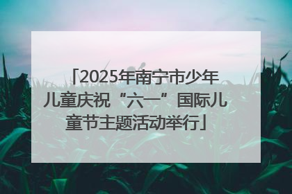 2025年南宁市少年儿童庆祝“六一”国际儿童节主题活动举行