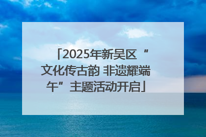2025年新吴区“文化传古韵 非遗耀端午”主题活动开启