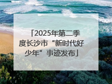 2025年第二季度长沙市“新时代好少年”事迹发布