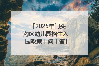 2025年门头沟区幼儿园招生入园政策十问十答
