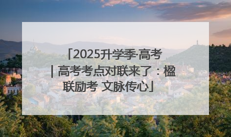 2025升学季·高考｜高考考点对联来了：楹联励考 文脉传心