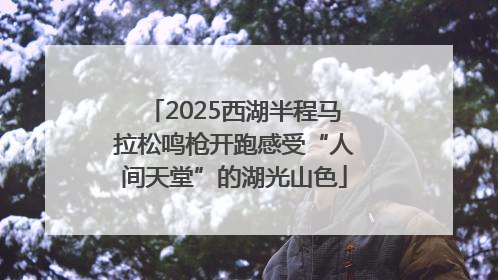 2025西湖半程马拉松鸣枪开跑感受“人间天堂”的湖光山色