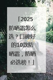 2025防晒霜怎么选？口碑好的10款防晒霜，防晒必选榜！