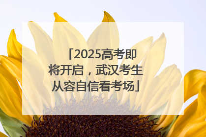 2025高考即将开启，武汉考生从容自信看考场