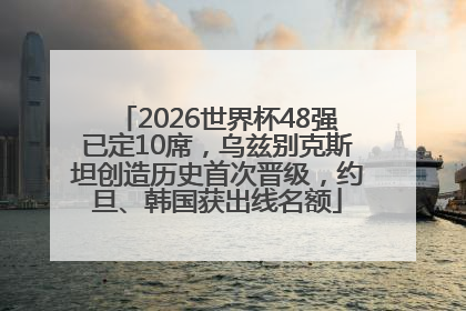 2026世界杯48强已定10席，乌兹别克斯坦创造历史首次晋级，约旦、韩国获出线名额