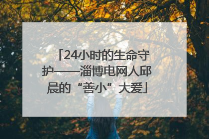 24小时的生命守护——淄博电网人邱晨的“善小”大爱