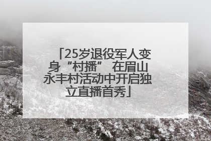 25岁退役军人变身“村播” 在眉山永丰村活动中开启独立直播首秀