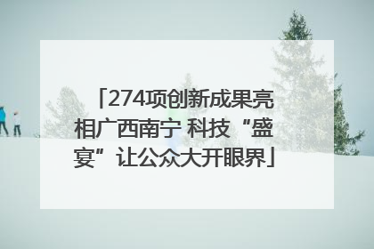 274项创新成果亮相广西南宁 科技“盛宴”让公众大开眼界