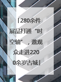 280余件展品打通“时空轴”，邀观众走进2200余岁古城