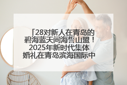 28对新人在青岛的碧海蓝天间海誓山盟！2025年新时代集体婚礼在青岛滨海国际中心文明实践广场举行