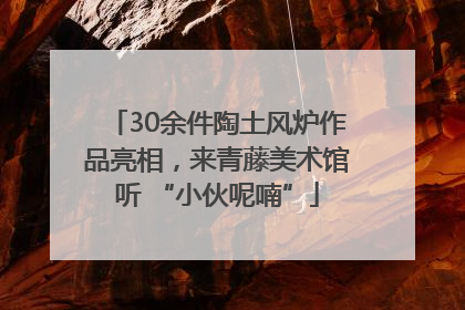 30余件陶土风炉作品亮相，来青藤美术馆听 “小伙呢喃”