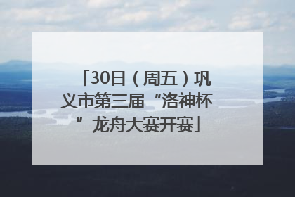 30日（周五）巩义市第三届“洛神杯”龙舟大赛开赛