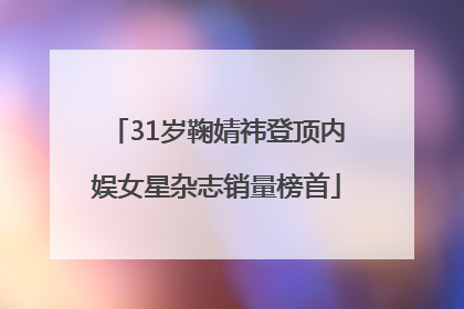 31岁鞠婧祎登顶内娱女星杂志销量榜首