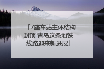 7座车站主体结构封顶 青岛这条地铁线路迎来新进展