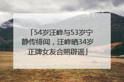 54岁汪峰与53岁宁静传绯闻，汪峰晒34岁正牌女友合照辟谣