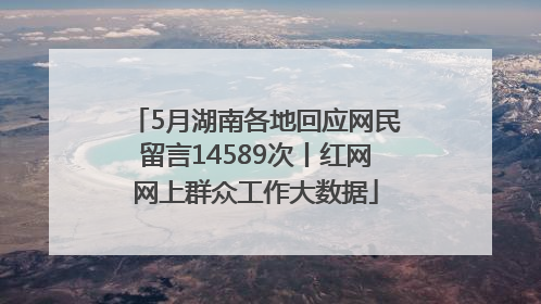 5月湖南各地回应网民留言14589次丨红网网上群众工作大数据
