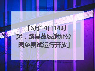 6月14日14时起，路县故城遗址公园免费试运行开放