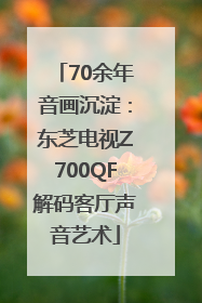 70余年音画沉淀：东芝电视Z700QF解码客厅声音艺术