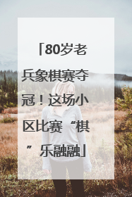 80岁老兵象棋赛夺冠！这场小区比赛“棋”乐融融