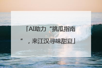 AI助力“挑瓜指南”，来江汉寻味甜夏