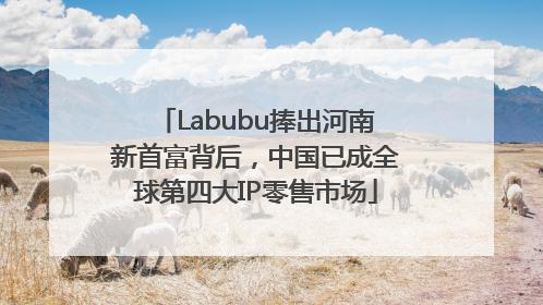 Labubu捧出河南新首富背后，中国已成全球第四大IP零售市场