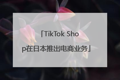 TikTok Shop在日本推出电商业务