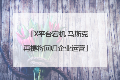 X平台宕机 马斯克再提将回归企业运营