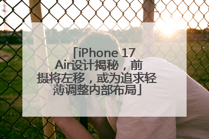 iPhone 17 Air设计揭秘，前摄将左移，或为追求轻薄调整内部布局