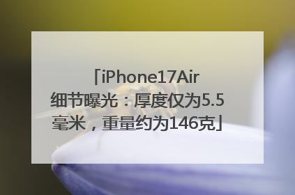 iPhone17Air细节曝光：厚度仅为5.5毫米，重量约为146克